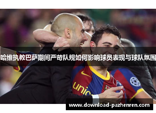 哈维执教巴萨期间严苛队规如何影响球员表现与球队氛围