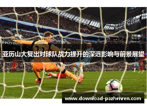 亚历山大复出对球队战力提升的深远影响与前景展望