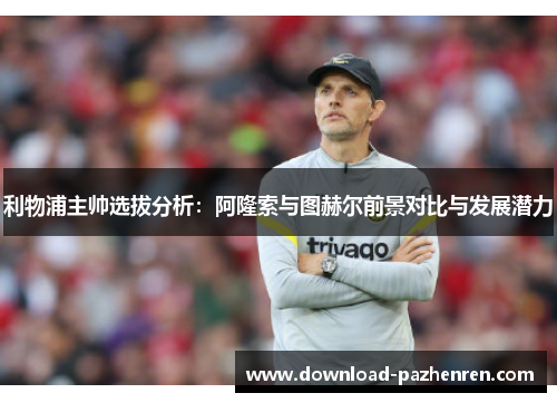 利物浦主帅选拔分析：阿隆索与图赫尔前景对比与发展潜力