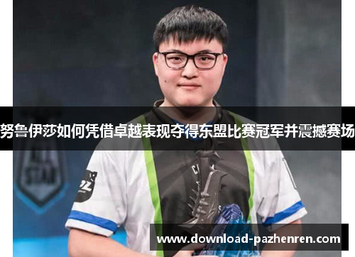 努鲁伊莎如何凭借卓越表现夺得东盟比赛冠军并震撼赛场