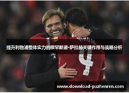 提升利物浦整体实力的穆罕默德·萨拉赫关键作用与战略分析