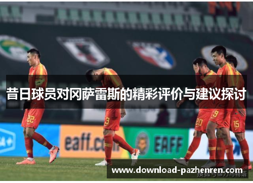 昔日球员对冈萨雷斯的精彩评价与建议探讨