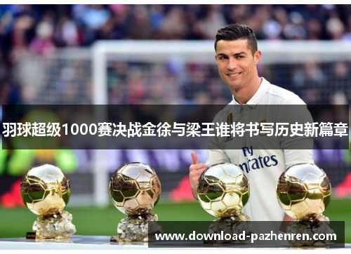 羽球超级1000赛决战金徐与梁王谁将书写历史新篇章