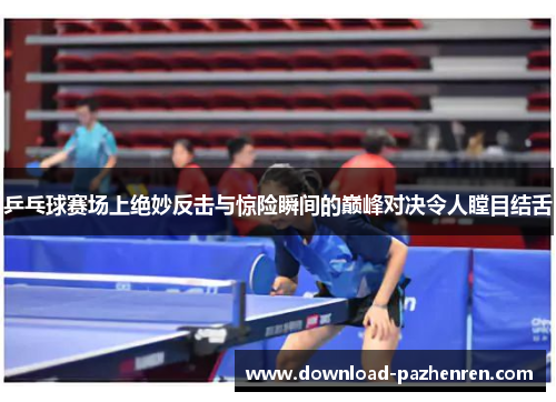乒乓球赛场上绝妙反击与惊险瞬间的巅峰对决令人瞠目结舌