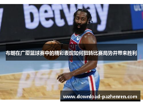 布朗在广厦篮球赛中的精彩表现如何扭转比赛局势并带来胜利