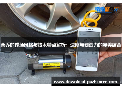 桑乔的球场风格与技术特点解析：速度与创造力的完美结合