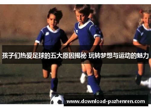 孩子们热爱足球的五大原因揭秘 玩转梦想与运动的魅力