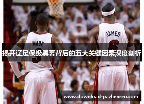揭开辽足保级黑幕背后的五大关键因素深度剖析