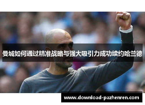 曼城如何通过精准战略与强大吸引力成功续约哈兰德
