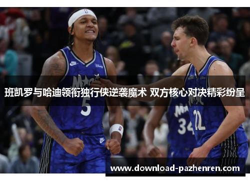班凯罗与哈迪领衔独行侠逆袭魔术 双方核心对决精彩纷呈