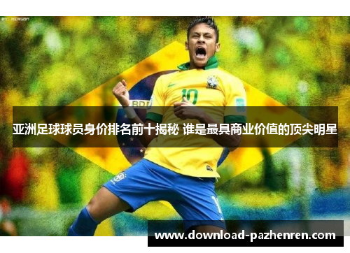 亚洲足球球员身价排名前十揭秘 谁是最具商业价值的顶尖明星