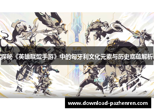 探秘《英雄联盟手游》中的匈牙利文化元素与历史底蕴解析