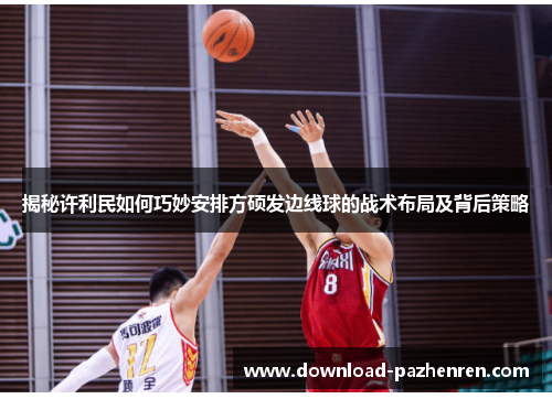 揭秘许利民如何巧妙安排方硕发边线球的战术布局及背后策略