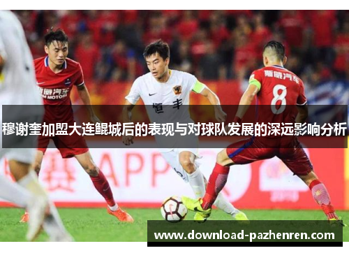 穆谢奎加盟大连鲲城后的表现与对球队发展的深远影响分析