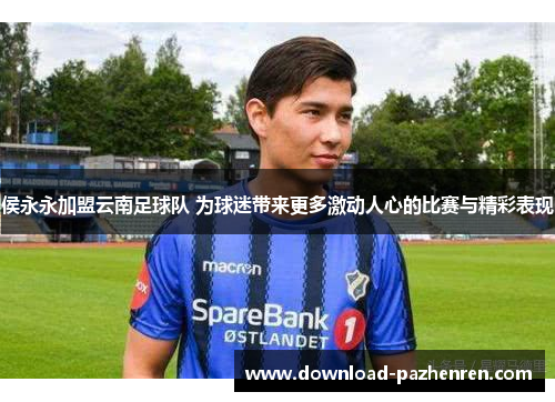 侯永永加盟云南足球队 为球迷带来更多激动人心的比赛与精彩表现