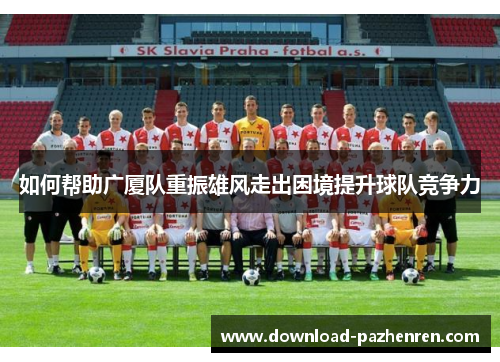 如何帮助广厦队重振雄风走出困境提升球队竞争力