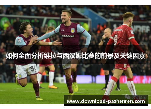 如何全面分析维拉与西汉姆比赛的前景及关键因素