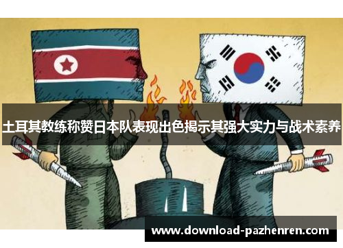 土耳其教练称赞日本队表现出色揭示其强大实力与战术素养