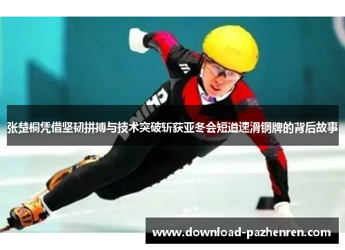 张楚桐凭借坚韧拼搏与技术突破斩获亚冬会短道速滑铜牌的背后故事