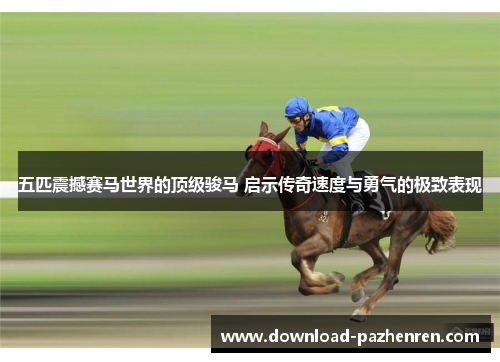 五匹震撼赛马世界的顶级骏马 启示传奇速度与勇气的极致表现