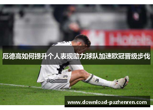 厄德高如何提升个人表现助力球队加速欧冠晋级步伐