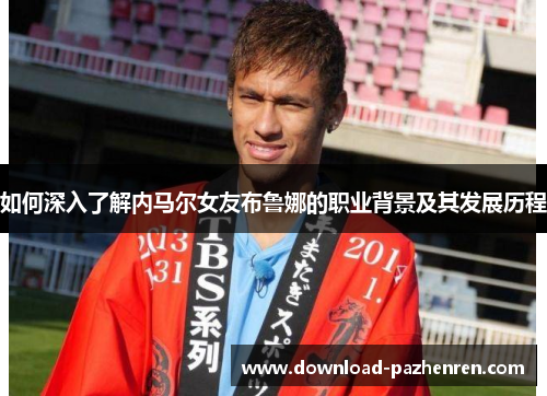 如何深入了解内马尔女友布鲁娜的职业背景及其发展历程