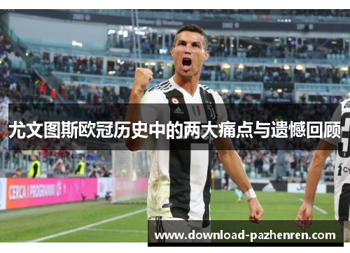 尤文图斯欧冠历史中的两大痛点与遗憾回顾