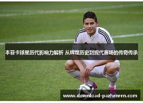 本菲卡球星历代影响力解析 从辉煌历史到现代赛场的传奇传承