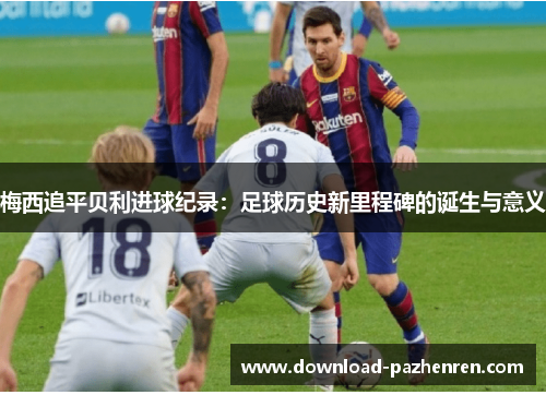 梅西追平贝利进球纪录：足球历史新里程碑的诞生与意义