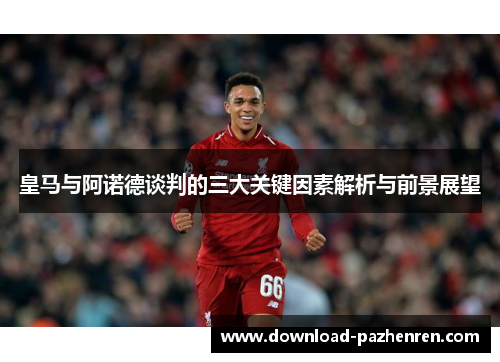 皇马与阿诺德谈判的三大关键因素解析与前景展望