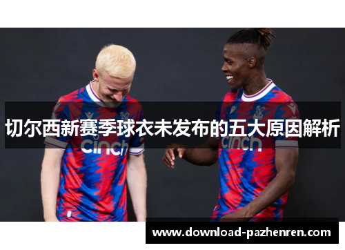切尔西新赛季球衣未发布的五大原因解析
