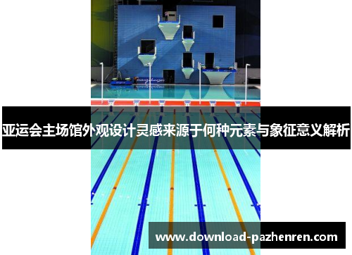 亚运会主场馆外观设计灵感来源于何种元素与象征意义解析