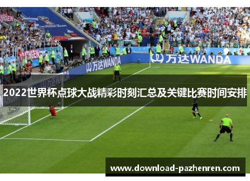 2022世界杯点球大战精彩时刻汇总及关键比赛时间安排
