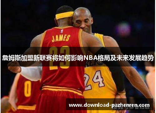 詹姆斯加盟新联赛将如何影响NBA格局及未来发展趋势