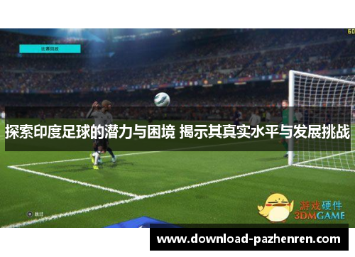 探索印度足球的潜力与困境 揭示其真实水平与发展挑战