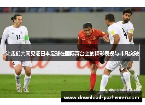 让我们共同见证日本足球在国际舞台上的精彩表现与非凡突破