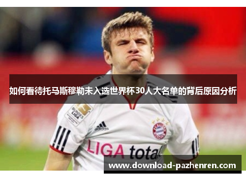 如何看待托马斯穆勒未入选世界杯30人大名单的背后原因分析