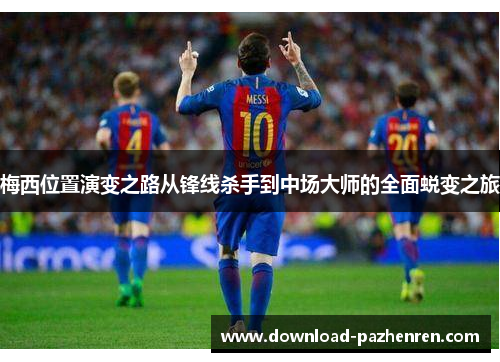 梅西位置演变之路从锋线杀手到中场大师的全面蜕变之旅