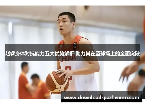 赵睿身体对抗能力五大优势解析 助力其在篮球场上的全面突破