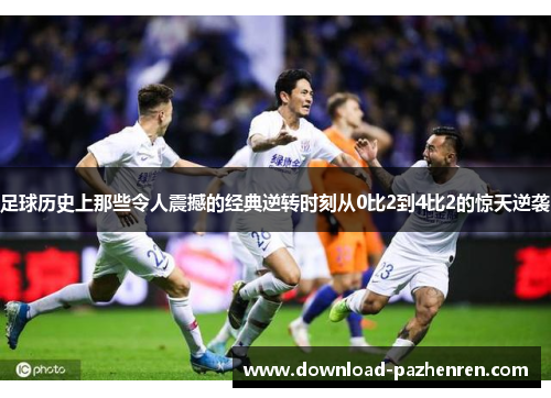 足球历史上那些令人震撼的经典逆转时刻从0比2到4比2的惊天逆袭
