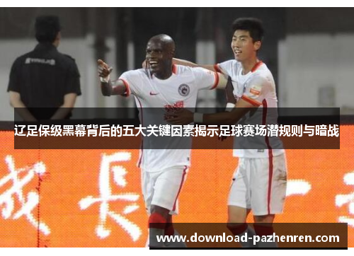 辽足保级黑幕背后的五大关键因素揭示足球赛场潜规则与暗战