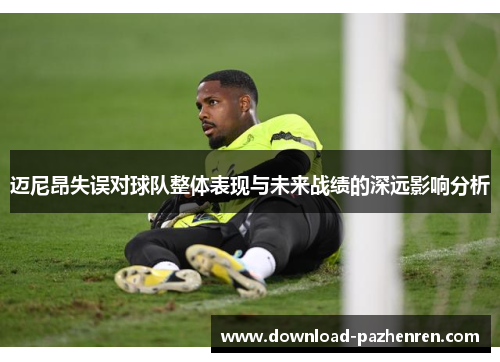 迈尼昂失误对球队整体表现与未来战绩的深远影响分析