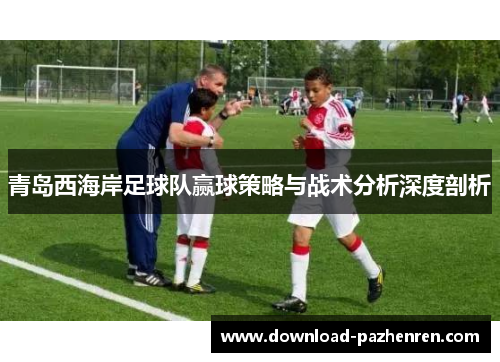 青岛西海岸足球队赢球策略与战术分析深度剖析 青岛西海岸足球队赢球策略与战术分析深度剖析