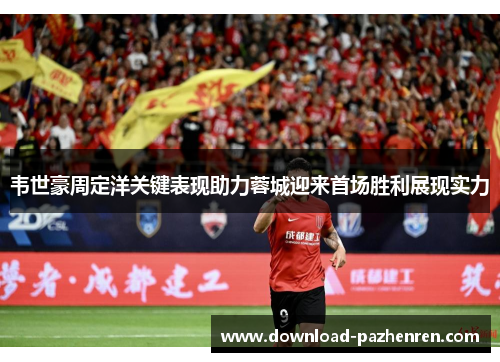 韦世豪周定洋关键表现助力蓉城迎来首场胜利展现实力