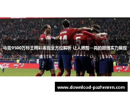 马竞9500万标王精彩表现全方位解析 让人眼前一亮的超强实力展现 马竞9500万标王精彩表现全方位解析 让人眼前一亮的超强实力展现