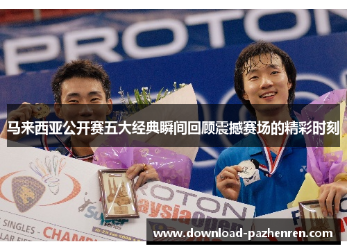 马来西亚公开赛五大经典瞬间回顾震撼赛场的精彩时刻 马来西亚公开赛五大经典瞬间回顾震撼赛场的精彩时刻