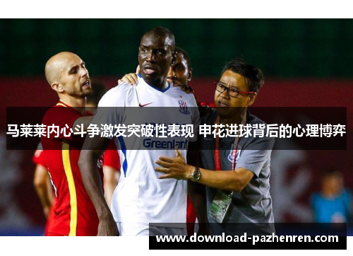 马莱莱内心斗争激发突破性表现 申花进球背后的心理博弈 马莱莱内心斗争激发突破性表现 申花进球背后的心理博弈