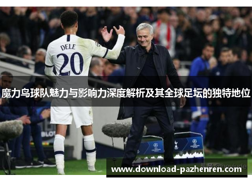 魔力鸟球队魅力与影响力深度解析及其全球足坛的独特地位 魔力鸟球队魅力与影响力深度解析及其全球足坛的独特地位
