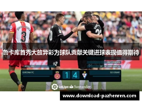 鲁卡库首秀大放异彩为球队贡献关键进球表现值得期待 鲁卡库首秀大放异彩为球队贡献关键进球表现值得期待