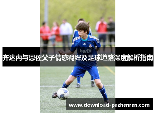 齐达内与恩佐父子情感羁绊及足球道路深度解析指南 齐达内与恩佐父子情感羁绊及足球道路深度解析指南